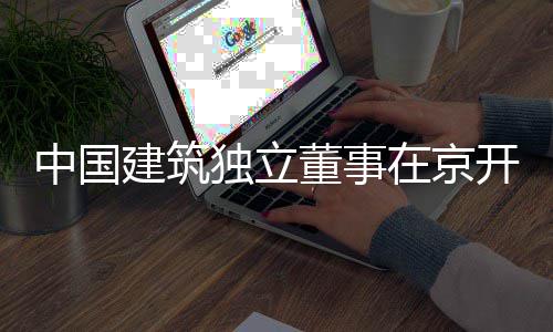 独立董事研中国在京房地开展题调务专产业建筑